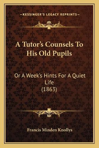 Cover image for A Tutora Acentsacentsa A-Acentsa Acentss Counsels to His Old Pupils: Or a Weeka Acentsacentsa A-Acentsa Acentss Hints for a Quiet Life (1863)