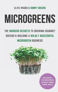 Cover image for Microgreens: The Insiders Secrets To Growing Gourmet Greens & Building A Wildly Successful Microgreen Business