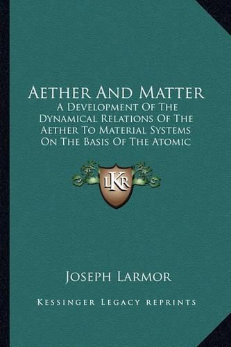 Cover image for Aether and Matter: A Development of the Dynamical Relations of the Aether to Material Systems on the Basis of the Atomic Constitution of Matter (1900)