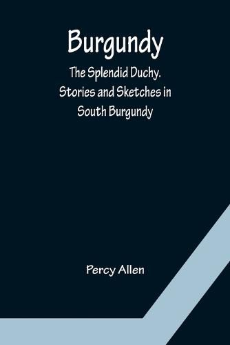Cover image for Burgundy: The Splendid Duchy. Stories and Sketches in South Burgundy