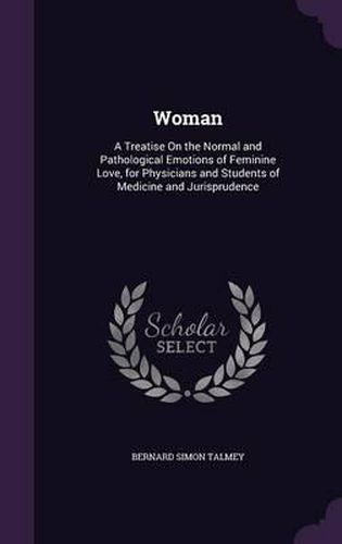 Cover image for Woman: A Treatise on the Normal and Pathological Emotions of Feminine Love, for Physicians and Students of Medicine and Jurisprudence