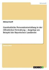 Cover image for Ganzheitliche Personalentwicklung in der oeffentlichen Verwaltung - dargelegt am Beispiel der Bayerischen Landkreise