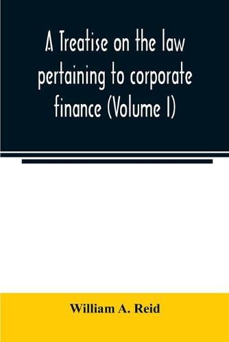 Cover image for A treatise on the law pertaining to corporate finance including the financial operations and arrangements of public and private corporations as determined by the courts and statutes of the United States and England (Volume I)