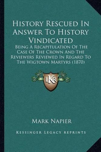 History Rescued in Answer to History Vindicated: Being a Recapitulation of the Case of the Crown and the Reviewers Reviewed in Regard to the Wigtown Martyrs (1870)