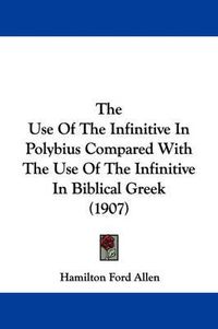 Cover image for The Use of the Infinitive in Polybius Compared with the Use of the Infinitive in Biblical Greek (1907)