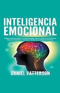 Cover image for Inteligencia Emocional, Maneras Faciles de Mejorar tu Autoconocimiento, Tomar el Control de tus Emociones, Mejorar tus Relaciones y Garantizar el Dominio de la Inteligencia Emocional.