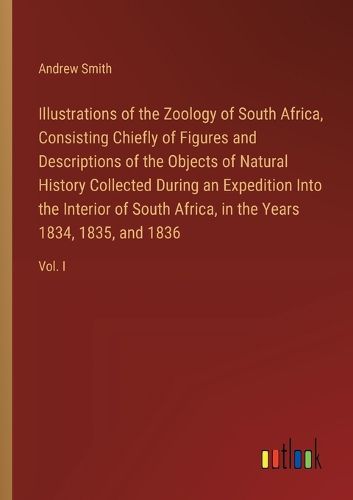 Cover image for Illustrations of the Zoology of South Africa, Consisting Chiefly of Figures and Descriptions of the Objects of Natural History Collected During an Expedition Into the Interior of South Africa, in the Years 1834, 1835, and 1836
