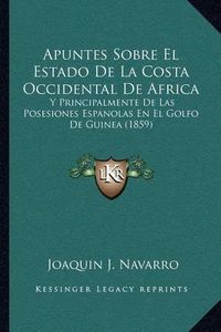 Cover image for Apuntes Sobre El Estado de La Costa Occidental de Africa: Y Principalmente de Las Posesiones Espanolas En El Golfo de Guinea (1859)