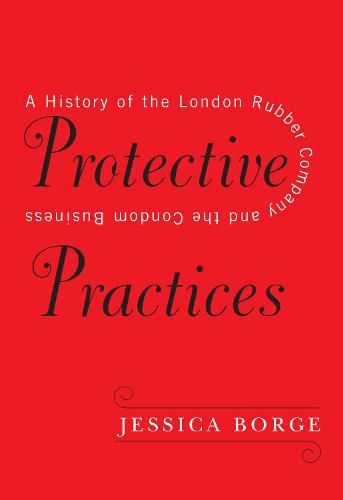 Cover image for Protective Practices: A History of the London Rubber Company and the Condom Business