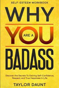 Cover image for Self Esteem Workbook: WHY YOU ARE A BADASS - Discover the Secrets To Gaining Self-Confidence, Respect, and True Happiness In Life