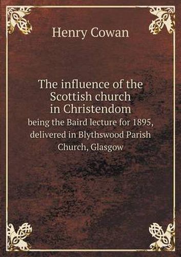 Cover image for The influence of the Scottish church in Christendom being the Baird lecture for 1895, delivered in Blythswood Parish Church, Glasgow