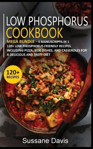 Low Phosphorus Cookbook: MEGA BUNDLE - 3 Manuscripts in 1 - 120+ Low Phosphorus - friendly recipes including Pizza, Salad, and Casseroles for a delicious and tasty diet