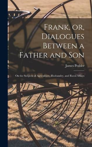 Cover image for Frank, or, Dialogues Between a Father and Son [microform]: on the Subjects of Agriculture, Husbandry, and Rural Affairs