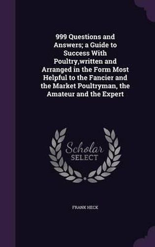 Cover image for 999 Questions and Answers; A Guide to Success with Poultry, Written and Arranged in the Form Most Helpful to the Fancier and the Market Poultryman, the Amateur and the Expert