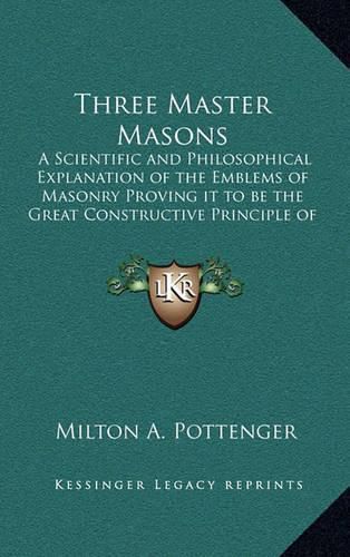 Cover image for Three Master Masons: A Scientific and Philosophical Explanation of the Emblems of Masonry Proving It to Be the Great Constructive Principle of the World