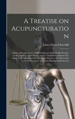 Cover image for A Treatise on Acupuncturation: Being a Description of a Surgical Operation Originally Peculiar to the Japonese and Chinese, and by Them Denominated Zin-king, Now Introduced Into European Practice, With Directions for Its Performance, and Cases...