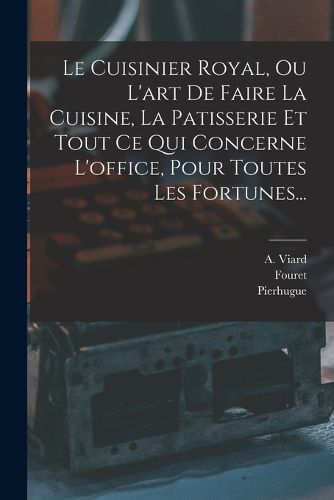 Cover image for Le Cuisinier Royal, Ou L'art De Faire La Cuisine, La Patisserie Et Tout Ce Qui Concerne L'office, Pour Toutes Les Fortunes...