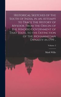 Cover image for Historical Sketches of the South of India, in an Attempt to Trace the History of Mysoor, From the Origin of the Hindoo Government of That State, to the Extinction of the Mohammedan Dynasty in 1799 ..; Volume 2