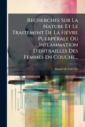 Cover image for Recherches Sur La Nature Et Le Traitement De La Fievre Puerperale Ou Inflammation D'entrailles Des Femmes En Couche...