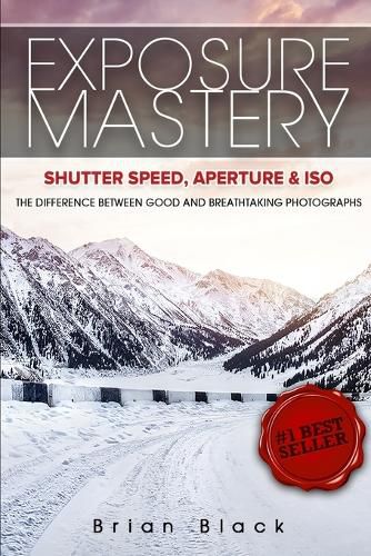 Exposure Mastery: Aperture, Shutter Speed & ISO: The Difference Between Good and Breathtaking Photographs