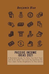 Cover image for Passive Income Ideas 2021: A Business Guide To Help You Quit Your Job & Do What You Love By Working On Your Own Terms Anywhere In The World