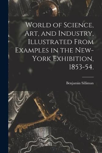 World of Science, Art, and Industry, Illustrated From Examples in the New-York Exhibition, 1853-54.