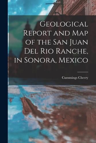 Cover image for Geological Report and Map of the San Juan Del Rio Ranche, in Sonora, Mexico