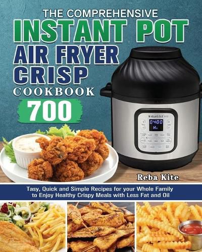 Cover image for The Comprehensive Instant-Pot Air Fryer Crisp Cookbook: 700 Tasy, Quick and Simple Recipes for your Whole Family to Enjoy Healthy Crispy Meals with Less Fat and Oil