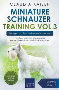 Cover image for Miniature Schnauzer Training Vol 3 - Taking care of your Miniature Schnauzer: Nutrition, common diseases and general care of your Miniature Schnauzer