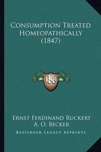 Cover image for Consumption Treated Homeopathically (1847)