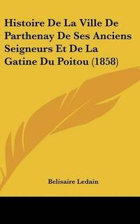 Cover image for Histoire de La Ville de Parthenay de Ses Anciens Seigneurs Et de La Gatine Du Poitou (1858)