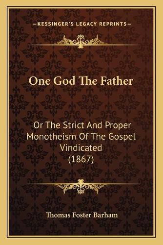 Cover image for One God the Father: Or the Strict and Proper Monotheism of the Gospel Vindicated (1867)