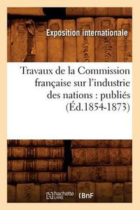 Cover image for Travaux de la Commission Francaise Sur l'Industrie Des Nations: Publies (Ed.1854-1873)