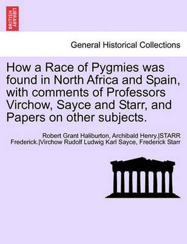 Cover image for How a Race of Pygmies Was Found in North Africa and Spain, with Comments of Professors Virchow, Sayce and Starr, and Papers on Other Subjects.