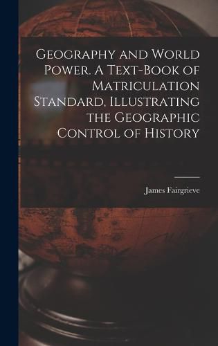 Cover image for Geography and World Power. A Text-book of Matriculation Standard, Illustrating the Geographic Control of History