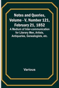 Cover image for Notes and Queries, Vol. V, Number 121, February 21, 1852; A Medium of Inter-communication for Literary Men, Artists, Antiquaries, Genealogists, etc.