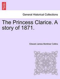 Cover image for The Princess Clarice. a Story of 1871.