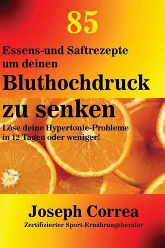 85 Essens-und Saftrezepte um deinen Bluthochdruck zu senken: Loese deine Hypertonie-Probleme in 12 Tagen oder weniger!