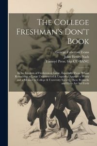 Cover image for The College Freshman's Don't Book; in the Interests of Freshmen at Large, Especially Those Whose Remaining at Large Uninstructed & Unguided Appears a Worry and a Menace to College & University Society, These Remarks and Hints are set Forth