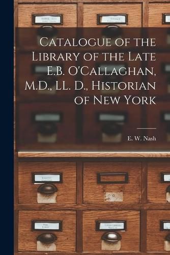 Cover image for Catalogue of the Library of the Late E.B. O'Callaghan, M.D., LL. D., Historian of New York [microform]