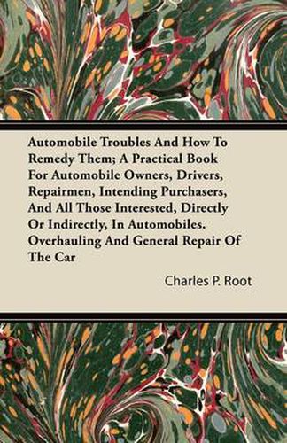 Cover image for Automobile Troubles And How To Remedy Them; A Practical Book For Automobile Owners, Drivers, Repairmen, Intending Purchasers, And All Those Interested, Directly Or Indirectly, In Automobiles. Overhauling And General Repair Of The Car