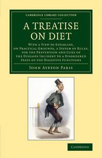 Cover image for A Treatise on Diet: With a View to Establish, on Practical Grounds, a System of Rules, for the Prevention and Cure of the Diseases Incident to a Disordered State of the Digestive Functions