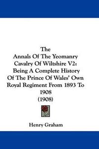 Cover image for The Annals of the Yeomanry Cavalry of Wiltshire V2: Being a Complete History of the Prince of Wales' Own Royal Regiment from 1893 to 1908 (1908)