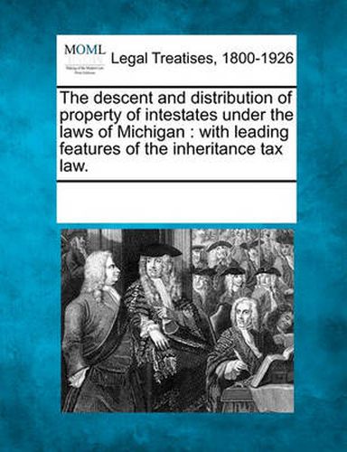 Cover image for The Descent and Distribution of Property of Intestates Under the Laws of Michigan: With Leading Features of the Inheritance Tax Law.