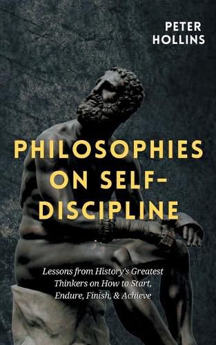 Philosophies on Self-Discipline: Lessons from History's Greatest Thinkers on How to Start, Endure, Finish, & Achieve