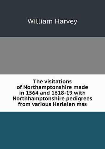 The visitations of Northamptonshire made in 1564 and 1618-19 with Northhamptonshire pedigrees from various Harleian mss