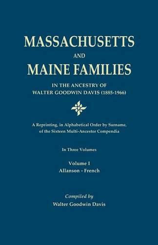 Massachusetts and Maine Families in the Ancestry of Walter Goodwin Davis: A Reprinting, in Alphabetical Order by Surname, of the Sixteen Multi-Ancestor Compendia. in Three Volumes. Volume I: Allanson-French