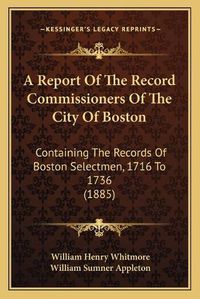 Cover image for A Report of the Record Commissioners of the City of Boston: Containing the Records of Boston Selectmen, 1716 to 1736 (1885)