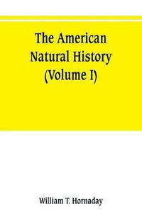 Cover image for The American natural history; a foundation of useful knowledge of the higher animals of North America (Volume I)