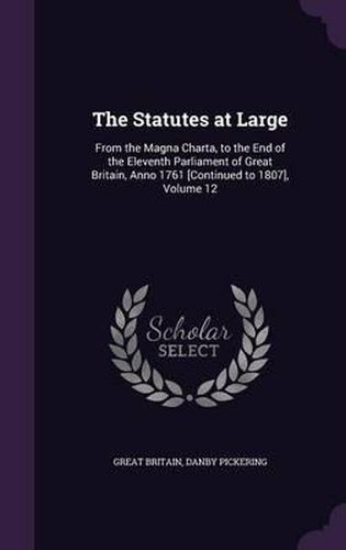 The Statutes at Large: From the Magna Charta, to the End of the Eleventh Parliament of Great Britain, Anno 1761 [Continued to 1807], Volume 12